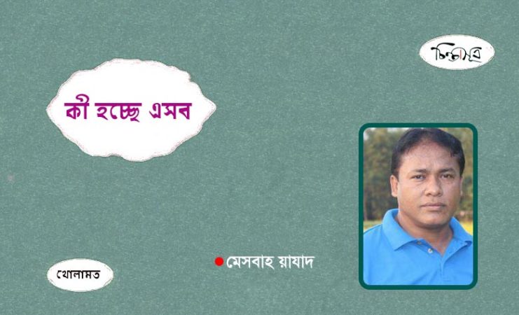 কী হচ্ছে এসব ॥ মেসবাহ য়াযাদ