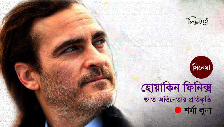 হোয়াকিন ফিনিক্স: জাত অভিনেতার প্রতিকৃতি ॥ শর্মা লুনা