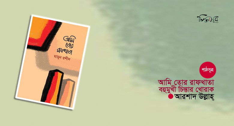 আমি তোর রাফখাতা: বহুমুখী চিন্তার খোরাক ॥ আরশাদ উল্লাহ্